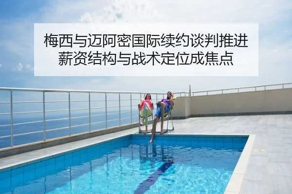 梅西与迈阿密国际续约谈判推进 薪资结构与战术定位成焦点