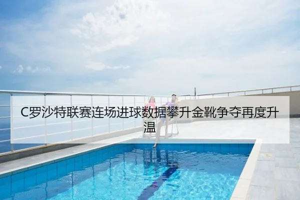 C罗沙特联赛连场进球数据攀升金靴争夺再度升温