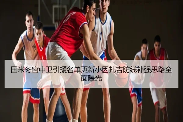 国米冬窗中卫引援名单更新小因扎吉防线补强思路全面曝光